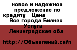 новое и надежное предложение по кредиту › Цена ­ 1 000 000 - Все города Бизнес » Услуги   . Ленинградская обл.